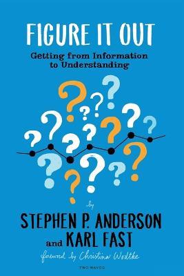 Figure It Out: Getting from Information to Understanding - Stephen P Anderson,Karl Fast - cover