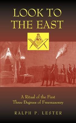 Look to the East: A Ritual of the First Three Degrees of Freemasonry - Ralph P Lester - cover