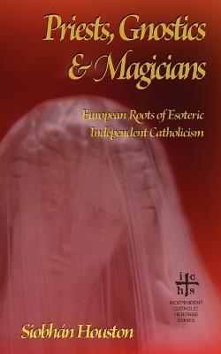 Priests, Gnostics and Magicians: European Roots of Esoteric Independent Catholicism - Siobhan Houston - cover