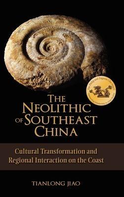 The Neolithic of Southeast China: Cultural Transformation and Regional Interaction on the Coast - Tianlong Jiao - cover