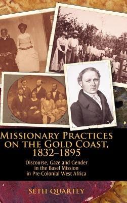 Missionary Practices on the Gold Coast, 1832-1895: Discourse, Gaze and Gender in the Basel Mission in Pre-Colonial West Africa - Seth Quartey - cover