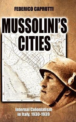 Mussolini's Cities: Internal Colonialism in Italy, 1930-1939 - Federico Caprotti - cover
