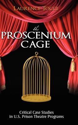 The Proscenium Cage: Critical Case Studies in U.S. Prison Theatre Programs - Laurence Tocci - cover