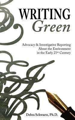 Writing Green: Advocacy & Investigative Reporting About the Environment in the Early 21st Century - Debra A Schwartz - cover