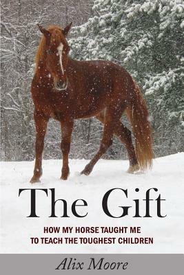 The Gift: How My Horse Taught Me to Teach the Toughest Children - Alix Moore - cover