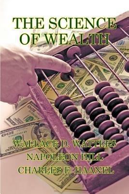 The Science of Wealth - Wallace D Wattles,Napoleon Hill,Charles F Haanel - cover