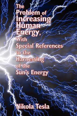 The Problem of Increasing Human Energy, with Special References to the Harnessing of the Sun's Energy - Nikola Tesla - cover