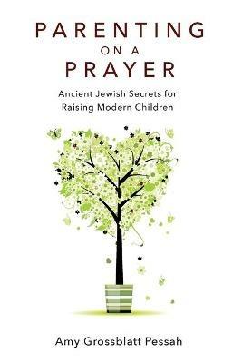 Parenting on a Prayer: Ancient Jewish Secrets for Raising Modern Children - Amy Grossblatt Pessah - cover
