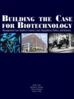 Building the Case for Biotechnology: Management Case Studies in Science, Laws, Regulations, Politics, and Business