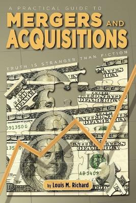 A Practical Guide to Mergers & Acquisitions: Truth Is Stranger Than Fiction - Louis M Richard - cover