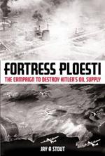 Fortress Ploesti: The Campaign to Destroy Hitler's Oil Supply