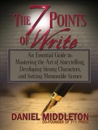The 7 Points of Write: An Essential Guide to Mastering the Art of Storytelling, Developing Strong Characters, and Setting Memorable Scenes - Daniel Middleton - cover