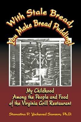 With Stale Bread, You Make Bread Pudding!: My Childhood Among the People and Food of the Virginia Grill Restaurant - Ph D Stamatina P Yocheved Samson - cover