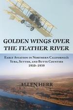 Golden Wings over the Feather River: Early Aviation in Northern California's Yuba, Sutter, and Butte Counties, 1910-1939