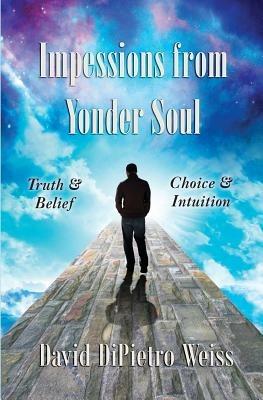 Impressions from Yonder Soul: Truth & Belief -- Choice & Intuition - David Dipietro Weiss - cover