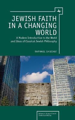 Jewish Faith in a Changing World: A Modern Introduction to the World and Ideas of Classical Jewish Philosophy - Raphael Shuchat - cover