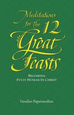 Meditations for the Twelve Great Feasts: Becoming Fully Human in Christ - Vassilios Papavassiliou - cover
