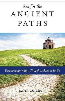 Ask for the Ancient Paths: Discovering What Church Is Meant to Be - James Guirguis - cover