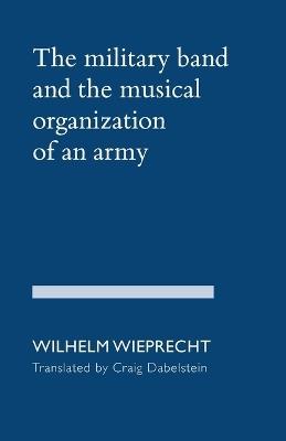 The Military Band and the Musical Organization of an Army - Wilhelm Wieprecht - cover