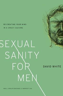 Sexual Sanity for Men: Re-Creating Your Mind in a Crazy Culture - David White - cover