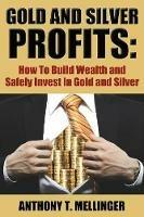 Gold and Silver Profits: How to Build Wealth and Safely Invest in Gold and Silver - Anthony T Mellinger - cover