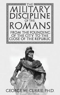 The Military Discipline of the Romans from the Founding of the City to the Close of the Republic - George Currie - cover