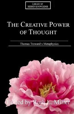 The Creative Power of Thought: Thomas Troward's Metaphysics Explained - Ruth L Miller - cover