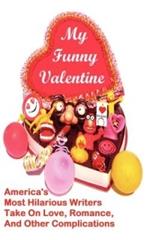 My Funny Valentine: America's Most Hilarious Writers Take On Love, Romance, and Other Complications