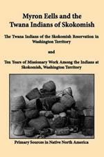 Myron Eells and the Twana Indians of Skokomish: The Twana Indians of the Skokomish Reservation in Washington Territory and Ten Years of Missionary Work Among the Indians at Skokomish, Washington Territory
