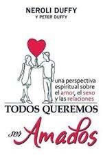 Todos Queremos Ser Amados: Una Perspectiva Espiritual Sobre El Amor, El Sexo y Las Relaciones
