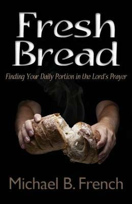 Fresh Bread: Finding Your Daily Portion in the Lord's Prayer - Michael B French - cover