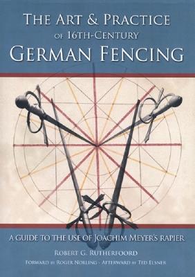 Art and Practice of 16th-Century German Fencing: A Guide to the Use of Joachim Meyer's Rapier - Robert Rutherfoord - cover