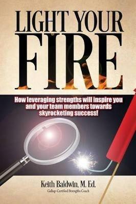 Light Your Fire: How leveraging strengths will inspire you and your team members towards skyrocketing success! - Keith Baldwin - cover