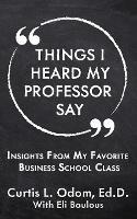 Things I Heard My Professor Say: Insights From My Favorite Business School Class - Curtis L Odom - cover