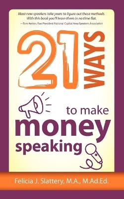 21 Ways to Make Money Speaking - Felicia Slattery - cover