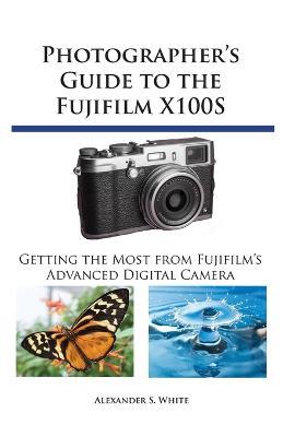 Photographer's Guide to the Fujifilm X100S: Getting the Most from Fujifilm's Advanced Digital Camera - Alexander S White - cover