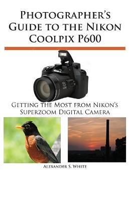 Photographer's Guide to the Nikon Coolpix P600 - Alexander S White - cover