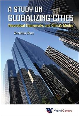 Study On Globalizing Cities, A: Theoretical Frameworks And China's Modes - Zhenhua Zhou - cover