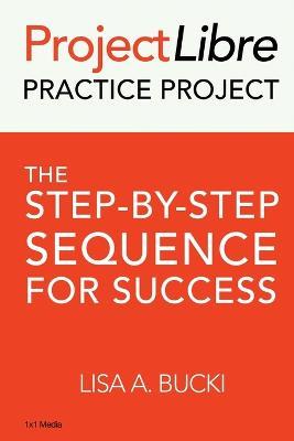 ProjectLibre Practice Project: The Step-by-Step Sequence for Success - Lisa A Bucki - cover