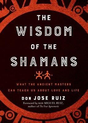 Wisdom of the Shamans: What the Ancient Masters Can Teach Us about Love and Life - don Jose Ruiz - cover