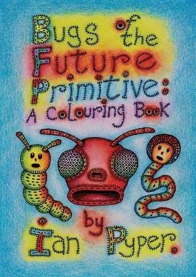 Bugs of the Future Primitive: A Colouring Book - Ian Pyper - cover