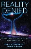 Reality Denied: Firsthand Experiences with Things that Can't Happen - But Did - John B Alexander - cover
