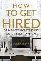 How to Get Hired: Job Market Secrets Every Grad Needs to Know - Jill DeSena-Shook - cover