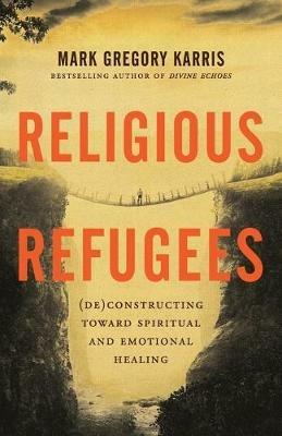 Religious Refugees: (De)Constructing Toward Spiritual and Emotional Healing - Mark Gregory Karris - cover