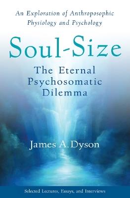 Soul-Size: The Eternal Psychosomatic Dilemma: An Exploration of Anthroposophic Physiology and Psychology - James A. Dyson - cover