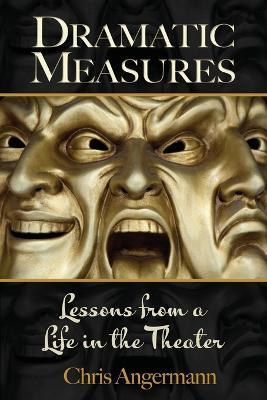 Dramatic Measures: Lessons from a Life in the Theater - Chris Angermann - cover