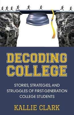 Decoding College: Stories, Strategies, and Struggles of First-Generation College Students - Kallie Clark - cover