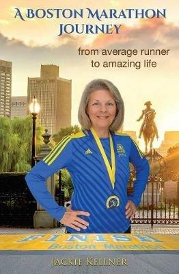 A Boston Marathon Journey: from average runner to amazing life - Jackie Kellner - cover