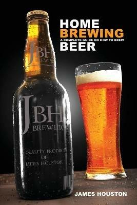 Home Brewing: A Complete Guide on How to Brew Beer - James Houston - cover