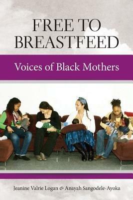 Free to Breastfeed: Voices of Black Mother - Jeanine Valrie Logan,Anayah Sangodele-Ayoka - cover